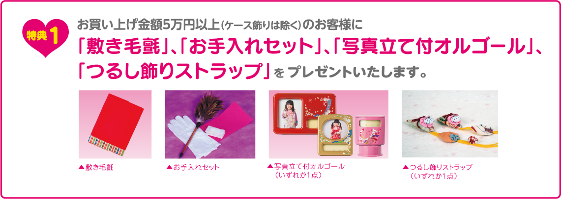 お買い上げ金額5万円以上（ケース飾りは除く）のお客様に、「敷き毛氈」「お手入れセット」「写真立て付オルゴール」「つるし飾りストラップ」をプレゼントいたします。