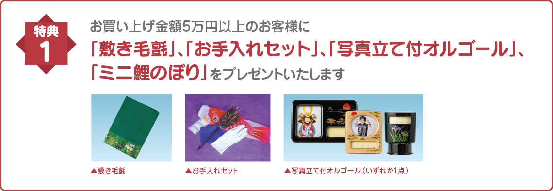 お買い上げ金額5万円以上のお客様に「敷き毛氈」、「お手入れセット」、「写真立て付オルゴール」、「ミニ鯉のぼり」をプレゼントいたします